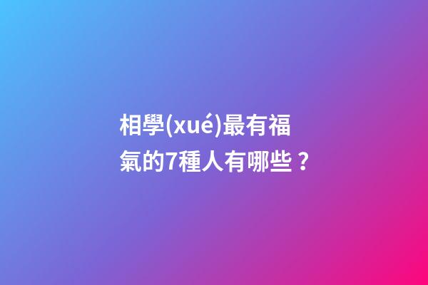 相學(xué)最有福氣的7種人有哪些？